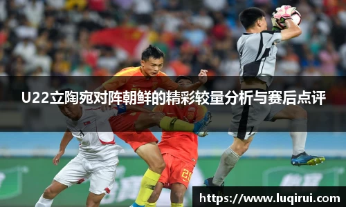 U22立陶宛对阵朝鲜的精彩较量分析与赛后点评
